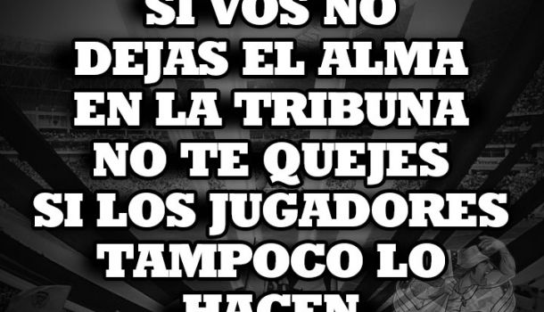 Si vos no dejas el alma en la tribuna no te quejes si los jugadores tampoco lo hacen