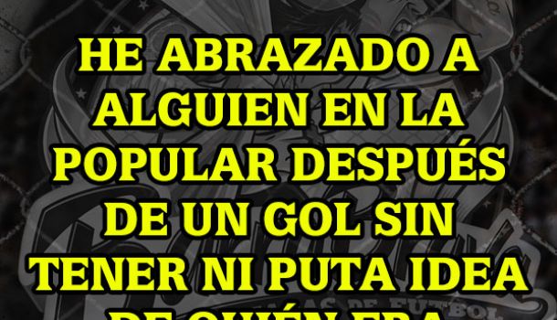 Yo también... He abrazado a alguien en la popular después de un gol sin tener ni puta idea de quien era